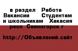  в раздел : Работа » Вакансии »  » Студентам и школьникам . Хакасия респ.,Саяногорск г.